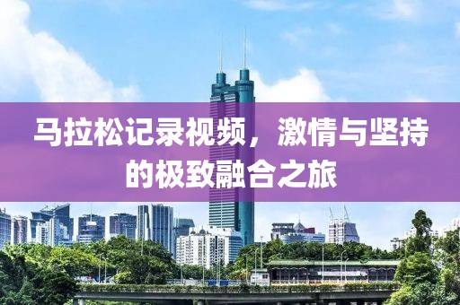 马拉松记录视频，激情与坚持的极致融合之旅