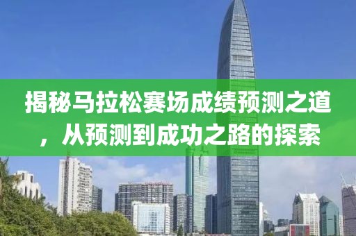 揭秘马拉松赛场成绩预测之道，从预测到成功之路的探索