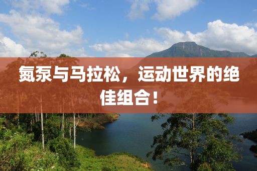 氮泵与马拉松，运动世界的绝佳组合！