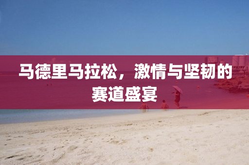 马德里马拉松，激情与坚韧的赛道盛宴