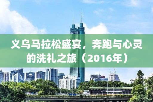 义乌马拉松盛宴，奔跑与心灵的洗礼之旅（2016年）