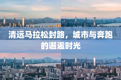 清远马拉松封路，城市与奔跑的邂逅时光