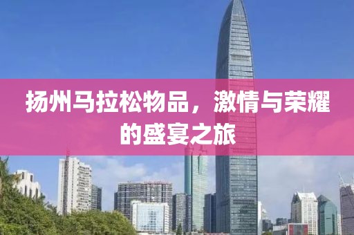 扬州马拉松物品，激情与荣耀的盛宴之旅