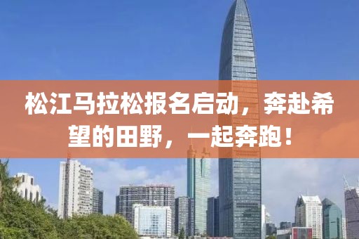 松江马拉松报名启动，奔赴希望的田野，一起奔跑！