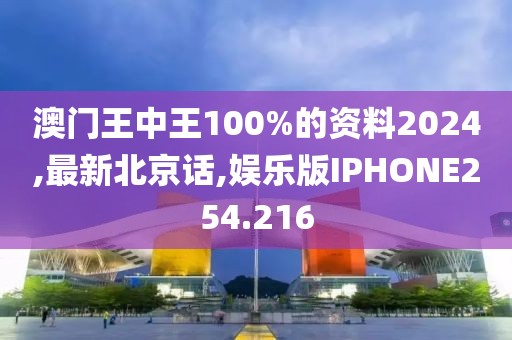 澳门王中王100%的资料2024,最新北京话,娱乐版IPHONE254.216