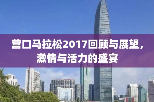 营口马拉松2017回顾与展望，激情与活力的盛宴
