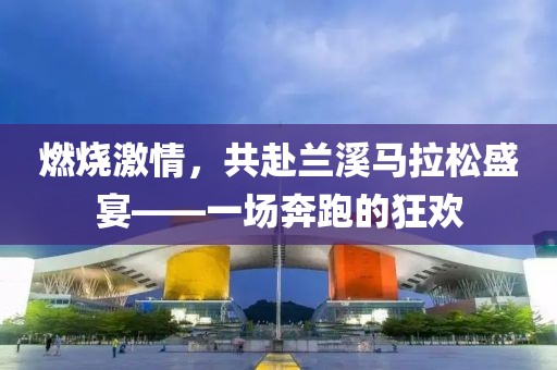 燃烧激情，共赴兰溪马拉松盛宴——一场奔跑的狂欢