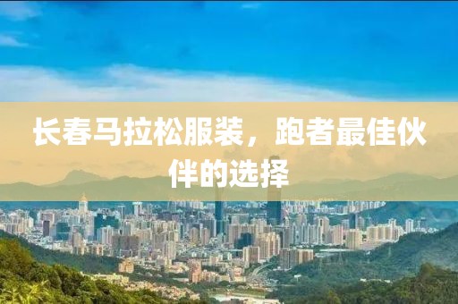 长春马拉松服装，跑者最佳伙伴的选择