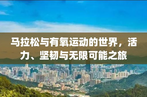 马拉松与有氧运动的世界，活力、坚韧与无限可能之旅