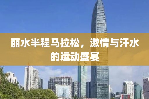 丽水半程马拉松，激情与汗水的运动盛宴