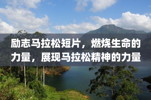 励志马拉松短片，燃烧生命的力量，展现马拉松精神的力量