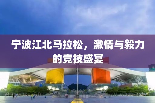 宁波江北马拉松，激情与毅力的竞技盛宴
