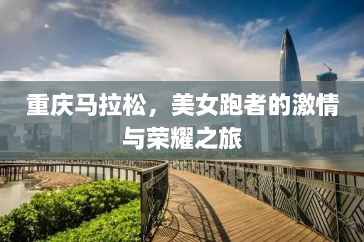 重庆马拉松，美女跑者的激情与荣耀之旅