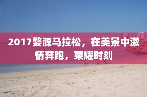 2017婺源马拉松，在美景中激情奔跑，荣耀时刻