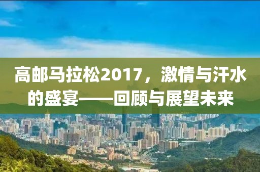 高邮马拉松2017，激情与汗水的盛宴——回顾与展望未来