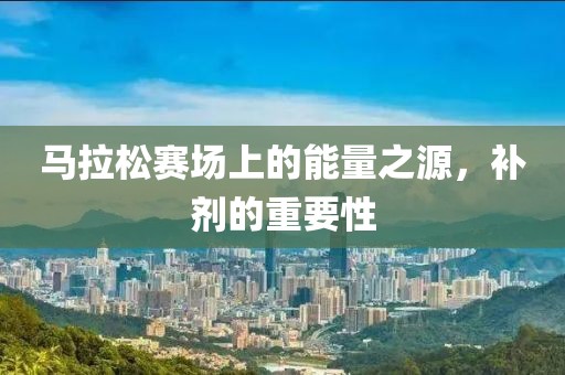 马拉松赛场上的能量之源，补剂的重要性