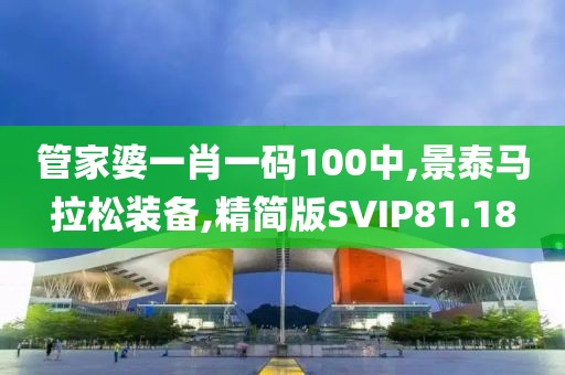 管家婆一肖一码100中,景泰马拉松装备,精简版SVIP81.18