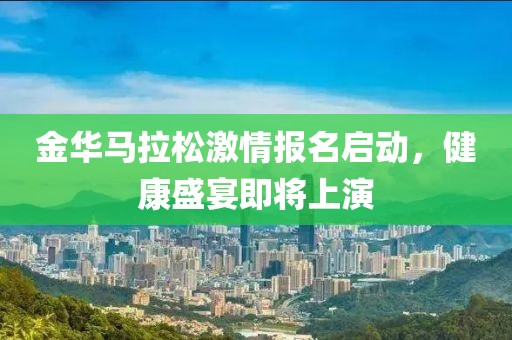 金华马拉松激情报名启动，健康盛宴即将上演