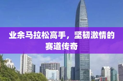 业余马拉松高手，坚韧激情的赛道传奇