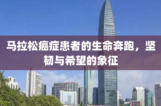马拉松癌症患者的生命奔跑，坚韧与希望的象征