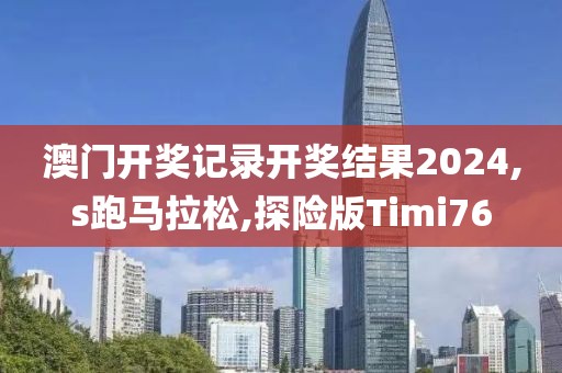 澳门开奖记录开奖结果2024,s跑马拉松,探险版Timi76