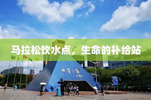 马拉松饮水点，生命的补给站