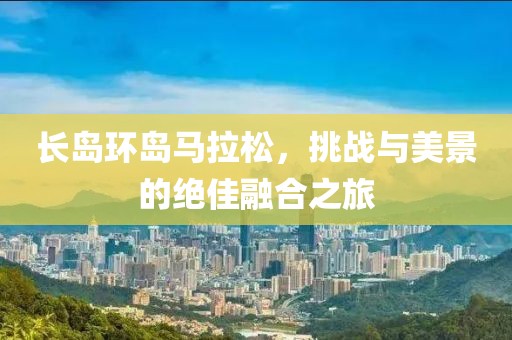 长岛环岛马拉松，挑战与美景的绝佳融合之旅