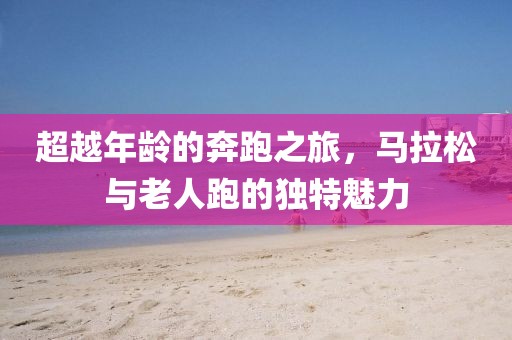 超越年龄的奔跑之旅，马拉松与老人跑的独特魅力