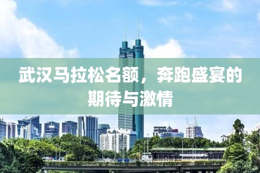 武汉马拉松名额，奔跑盛宴的期待与激情