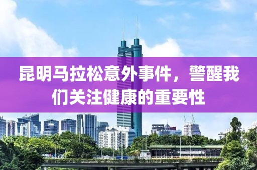 昆明马拉松意外事件，警醒我们关注健康的重要性