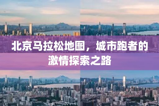 北京马拉松地图，城市跑者的激情探索之路
