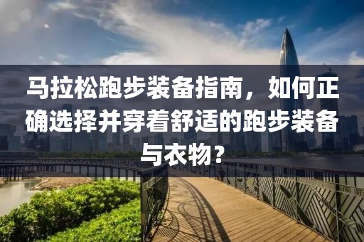 马拉松跑步装备指南，如何正确选择并穿着舒适的跑步装备与衣物？