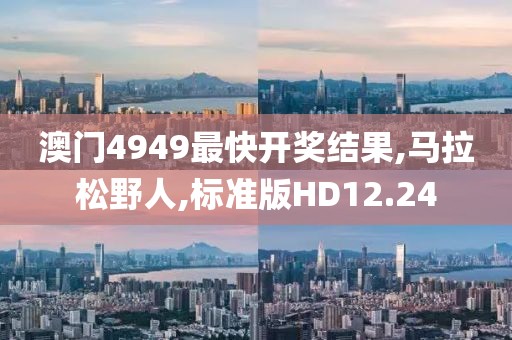 澳门4949最快开奖结果,马拉松野人,标准版HD12.24