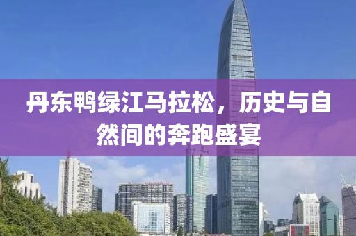 丹东鸭绿江马拉松，历史与自然间的奔跑盛宴