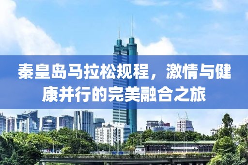 秦皇岛马拉松规程，激情与健康并行的完美融合之旅