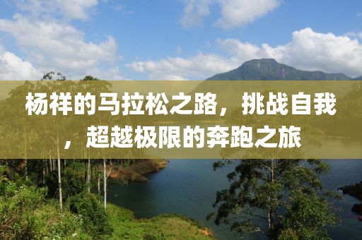 杨祥的马拉松之路，挑战自我，超越极限的奔跑之旅