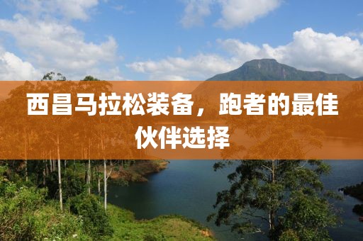 西昌马拉松装备，跑者的最佳伙伴选择