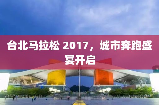 台北马拉松 2017，城市奔跑盛宴开启