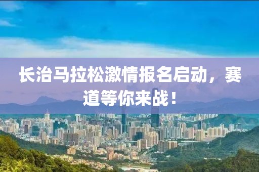 长治马拉松激情报名启动，赛道等你来战！