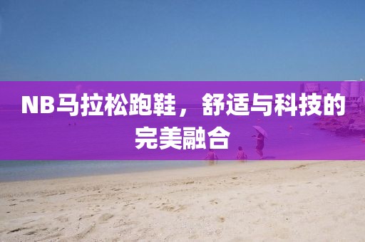 NB马拉松跑鞋，舒适与科技的完美融合