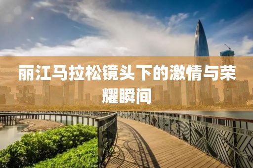 丽江马拉松镜头下的激情与荣耀瞬间