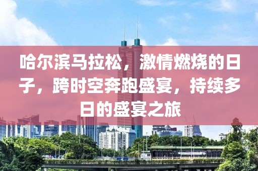 哈尔滨马拉松，激情燃烧的日子，跨时空奔跑盛宴，持续多日的盛宴之旅