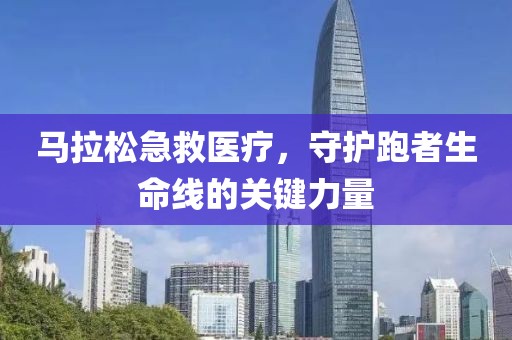 马拉松急救医疗，守护跑者生命线的关键力量