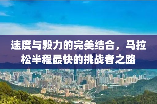 速度与毅力的完美结合，马拉松半程最快的挑战者之路