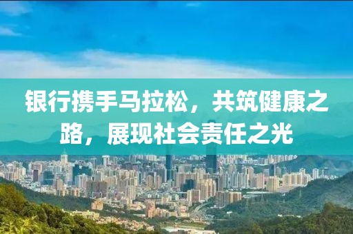 银行携手马拉松，共筑健康之路，展现社会责任之光
