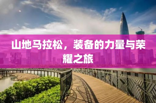山地马拉松，装备的力量与荣耀之旅