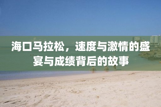 海口马拉松，速度与激情的盛宴与成绩背后的故事