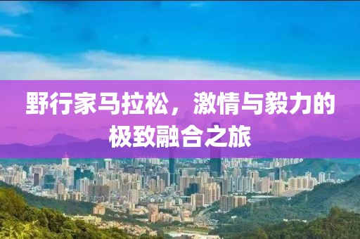 野行家马拉松，激情与毅力的极致融合之旅