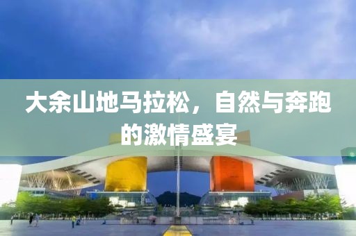 大余山地马拉松，自然与奔跑的激情盛宴