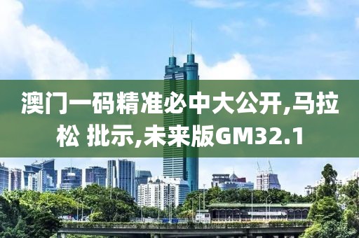 澳门一码精准必中大公开,马拉松 批示,未来版GM32.1